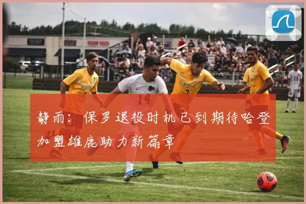 静雨：保罗退役时机已到期待哈登加盟雄鹿助力新篇章