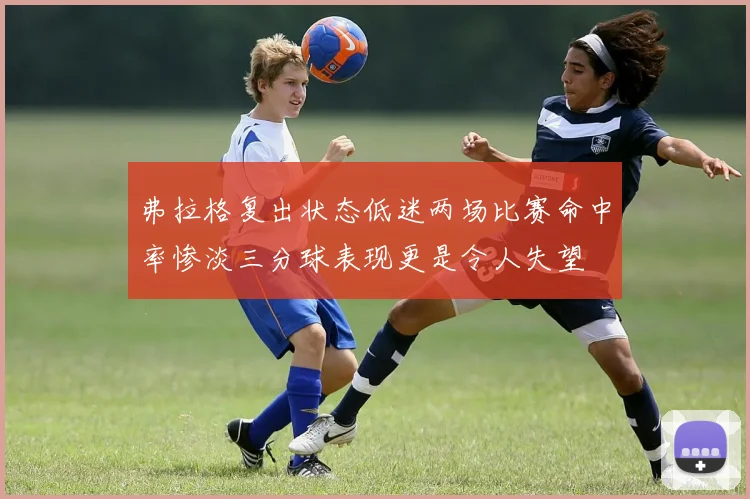 弗拉格复出状态低迷两场比赛命中率惨淡三分球表现更是令人失望