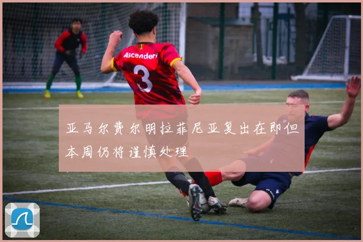 亚马尔费尔明拉菲尼亚复出在即但本周仍将谨慎处理