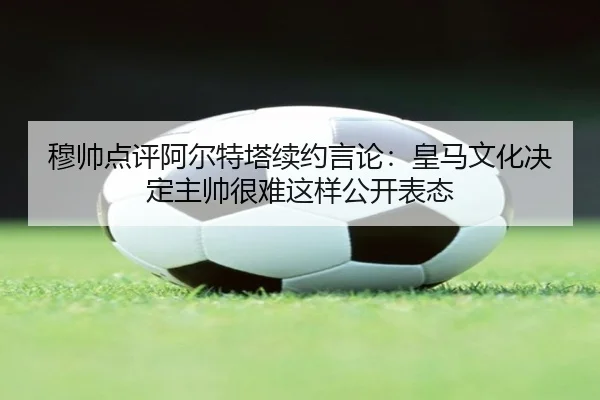 穆帅点评阿尔特塔续约言论：皇马文化决定主帅很难这样公开表态 - 3377Sports